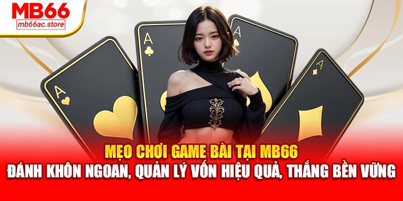 Mẹo chơi game bài tại MB66 – đánh khôn ngoan, quản lý vốn hiệu quả, thắng bền vững