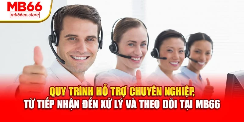 Quy trình hỗ trợ chuyên nghiệp, từ tiếp nhận đến xử lý và theo dõi tại MB66