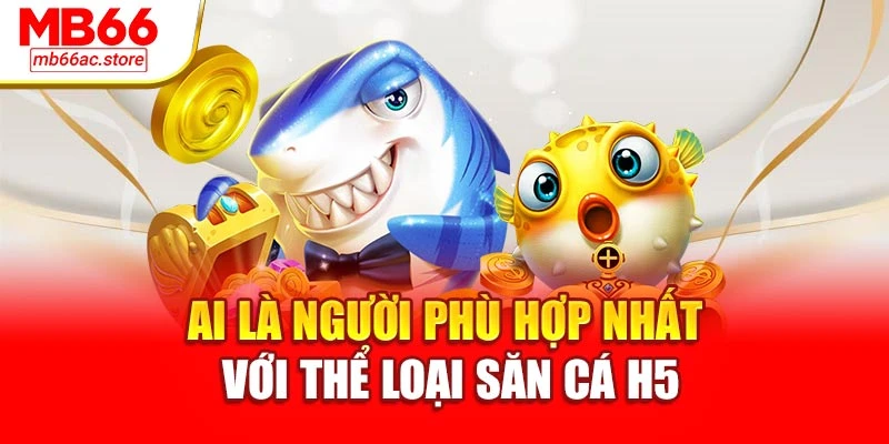 Bắn Cá H5 Chạm Là Chơi Nổ Quà Liên Tục Tại Sân Chơi Mb66 2 Ai là người phù hợp nhất với thể loại săn cá H5
