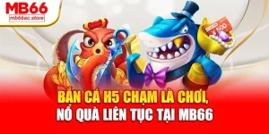 Bắn Cá H5 Chạm Là Chơi Nổ Quà Liên Tục Tại Sân Chơi Mb66