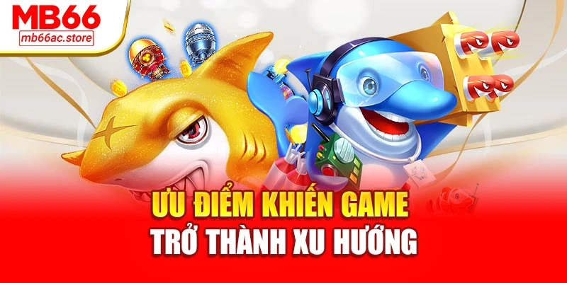 Bắn Cá Thần Tài Rinh Quà Liền Tay Đổi Thưởng Cực Phê 2 Ưu điểm khiến game trở thành xu hướng