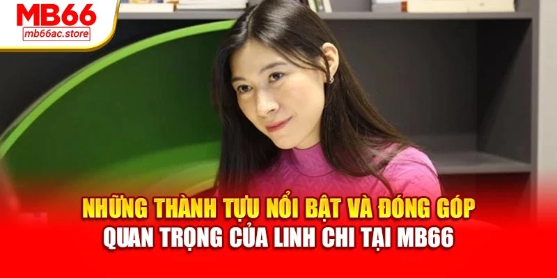 Linh Chi 2 Những thành tựu nổi bật và đóng góp quan trọng của Linh Chi tại MB66